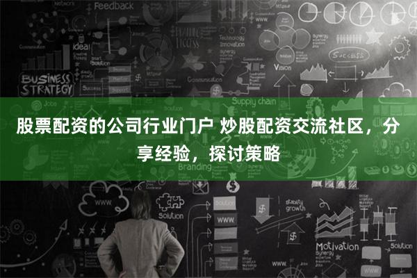 股票配资的公司行业门户 炒股配资交流社区，分享经验，探讨策略