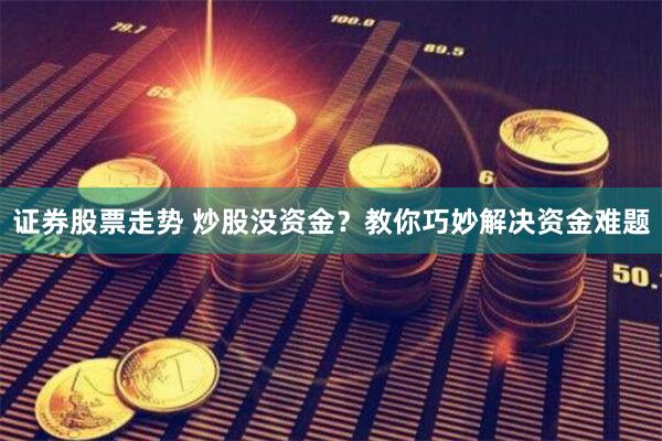 证券股票走势 炒股没资金？教你巧妙解决资金难题
