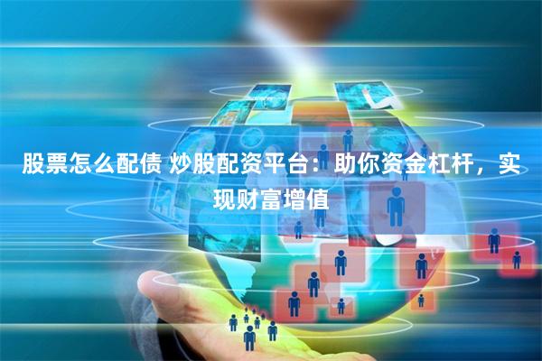 股票怎么配债 炒股配资平台：助你资金杠杆，实现财富增值