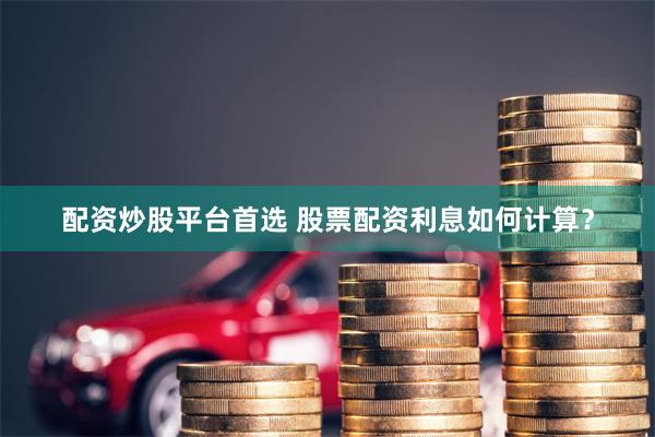 配资炒股平台首选 股票配资利息如何计算？