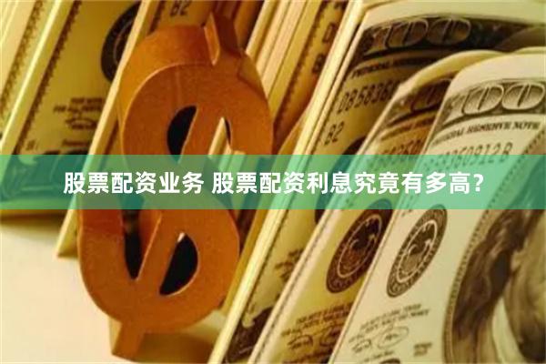 股票配资业务 股票配资利息究竟有多高？