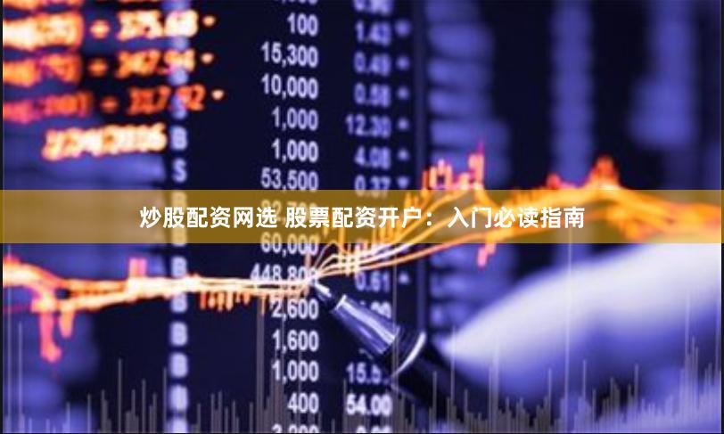 炒股配资网选 股票配资开户：入门必读指南
