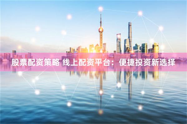 股票配资策略 线上配资平台：便捷投资新选择