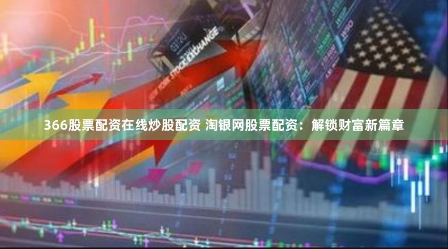 366股票配资在线炒股配资 淘银网股票配资：解锁财富新篇章