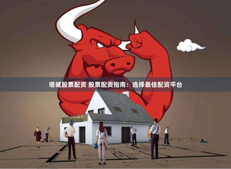 塔城股票配资 股票配资指南：选择最佳配资平台