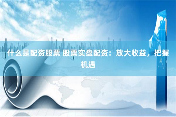 什么是配资股票 股票实盘配资：放大收益，把握机遇
