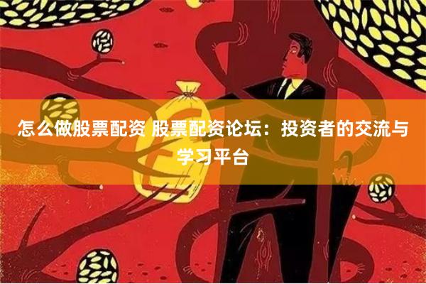 怎么做股票配资 股票配资论坛：投资者的交流与学习平台