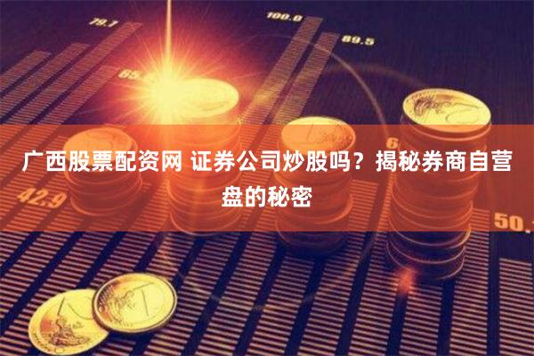广西股票配资网 证券公司炒股吗？揭秘券商自营盘的秘密