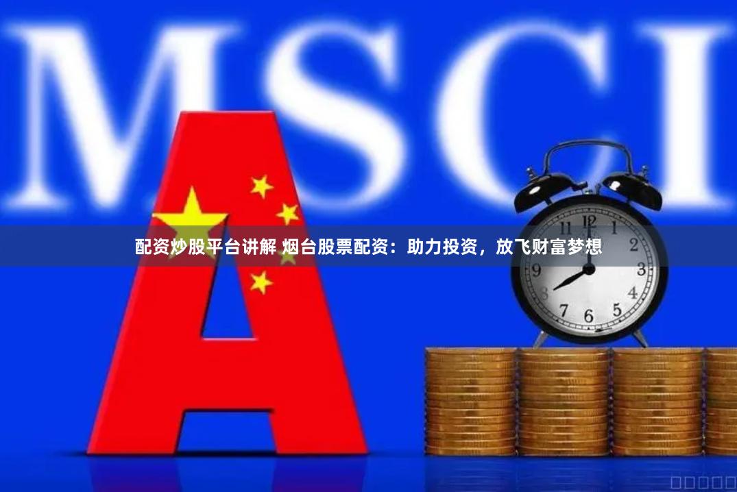 配资炒股平台讲解 烟台股票配资：助力投资，放飞财富梦想