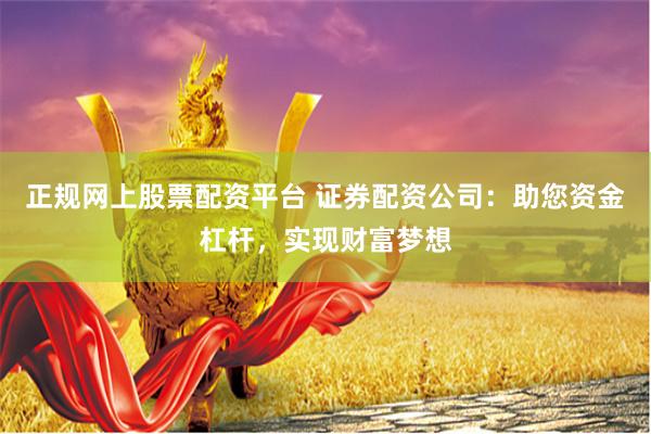 正规网上股票配资平台 证券配资公司：助您资金杠杆，实现财富梦想