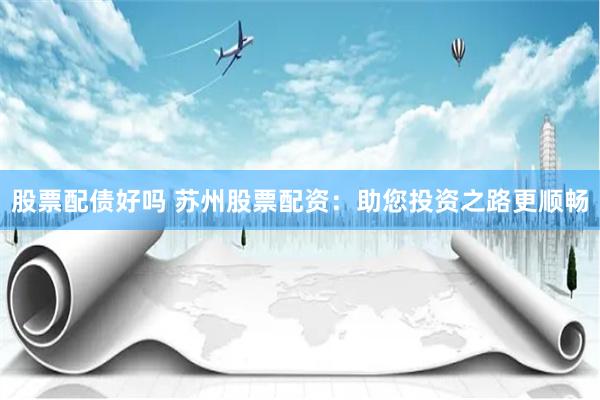 股票配债好吗 苏州股票配资：助您投资之路更顺畅