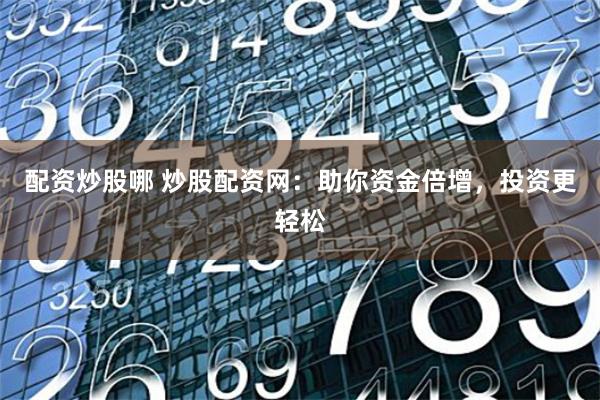 配资炒股哪 炒股配资网：助你资金倍增，投资更轻松