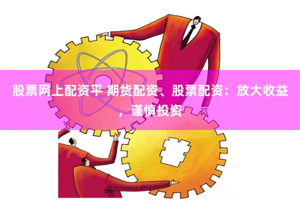 股票网上配资平 期货配资、股票配资：放大收益，谨慎投资