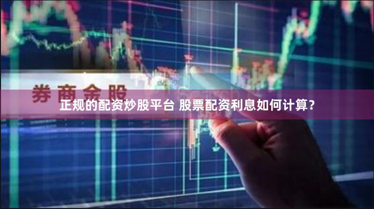 正规的配资炒股平台 股票配资利息如何计算？