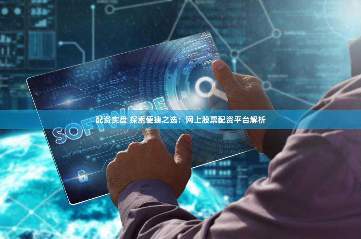 配资实盘 探索便捷之选：网上股票配资平台解析