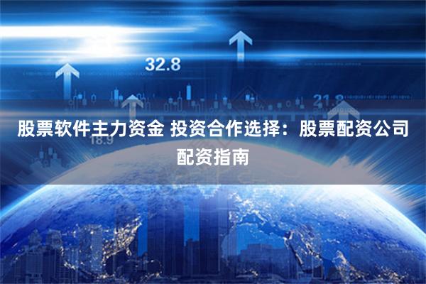 股票软件主力资金 投资合作选择：股票配资公司配资指南
