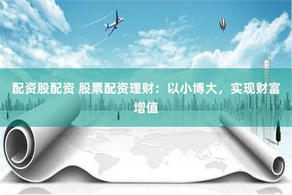 配资股配资 股票配资理财：以小博大，实现财富增值