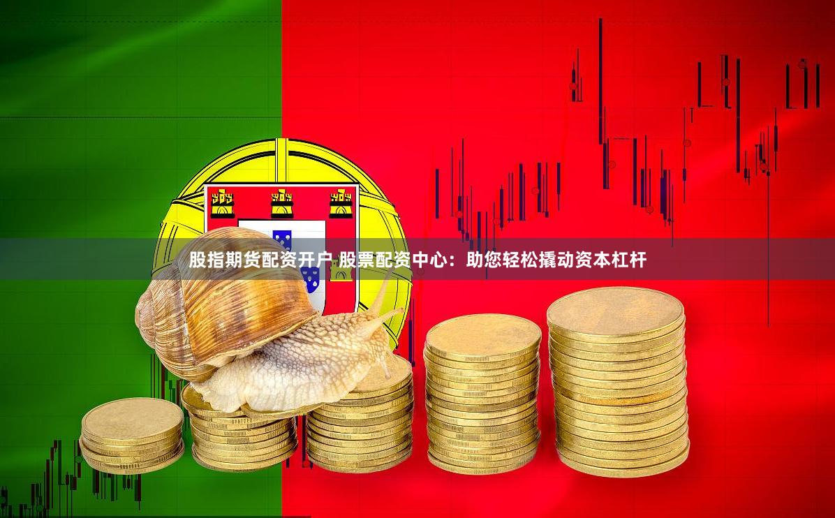 股指期货配资开户 股票配资中心：助您轻松撬动资本杠杆