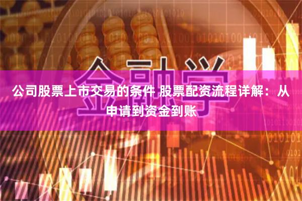 公司股票上市交易的条件 股票配资流程详解：从申请到资金到账