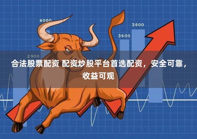 合法股票配资 配资炒股平台首选配资，安全可靠，收益可观