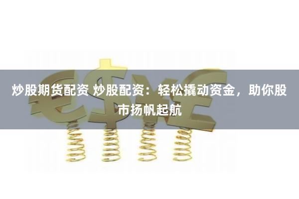 炒股期货配资 炒股配资：轻松撬动资金，助你股市扬帆起航