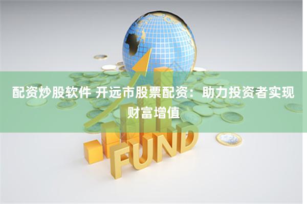 配资炒股软件 开远市股票配资：助力投资者实现财富增值
