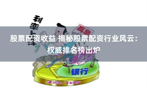 股票配资收益 揭秘股票配资行业风云：权威排名榜出炉