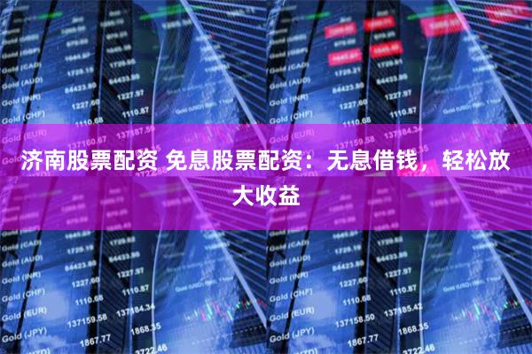 济南股票配资 免息股票配资：无息借钱，轻松放大收益
