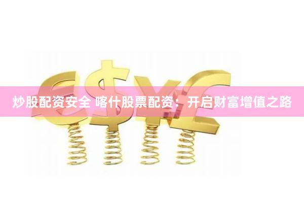 炒股配资安全 喀什股票配资：开启财富增值之路