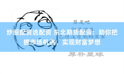 炒股配资选配资 东北期货配资：助你把握市场机遇，实现财富梦想