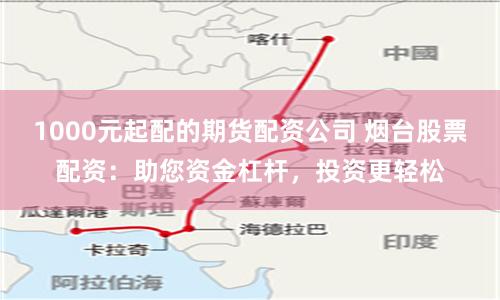 1000元起配的期货配资公司 烟台股票配资：助您资金杠杆，投资更轻松
