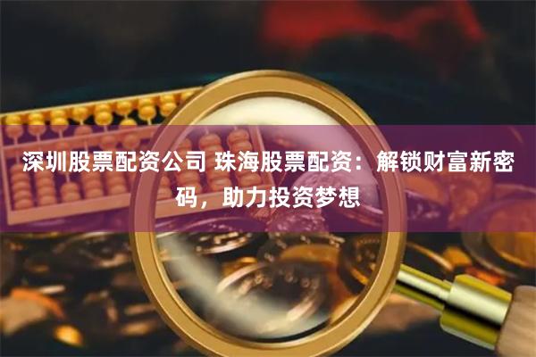 深圳股票配资公司 珠海股票配资：解锁财富新密码，助力投资梦想