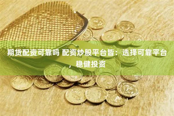 期货配资可靠吗 配资炒股平台皆：选择可靠平台，稳健投资