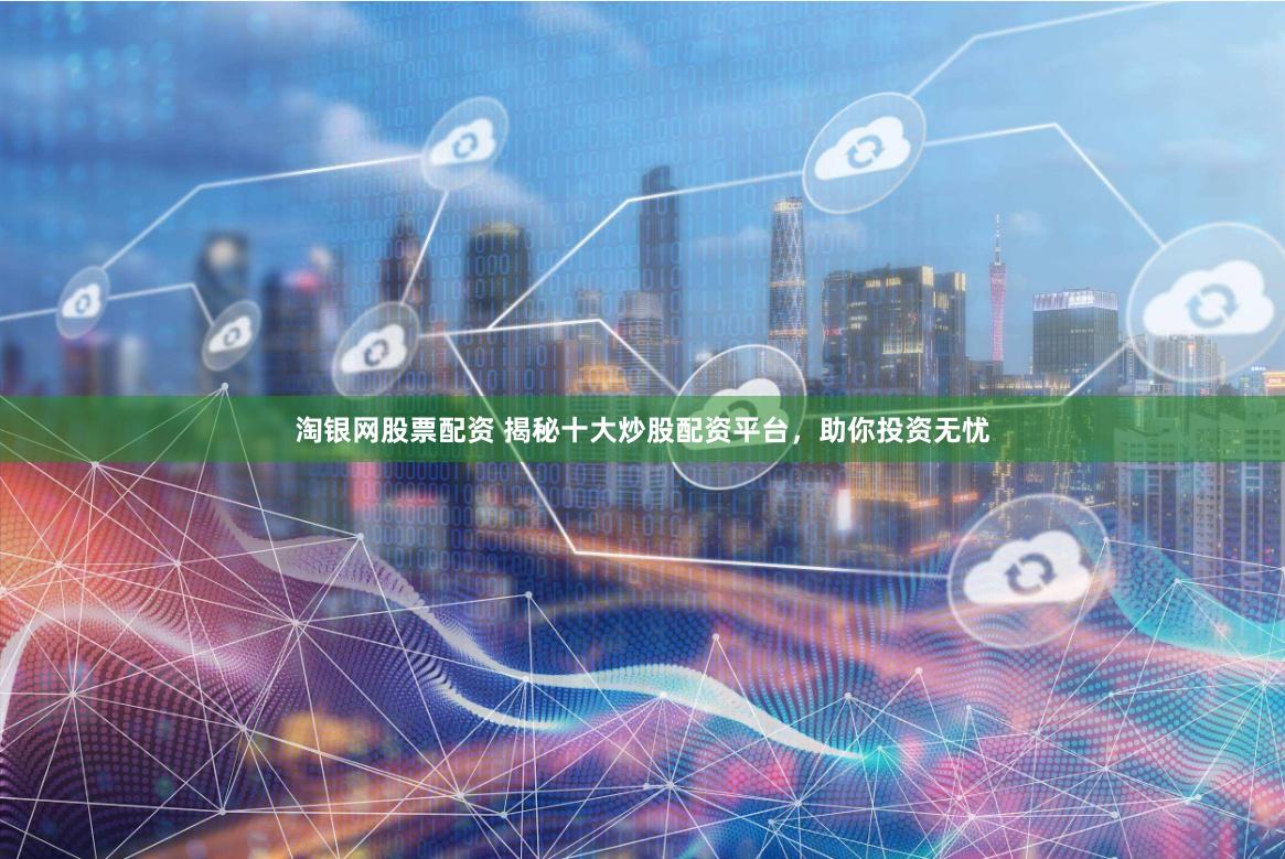 淘银网股票配资 揭秘十大炒股配资平台，助你投资无忧