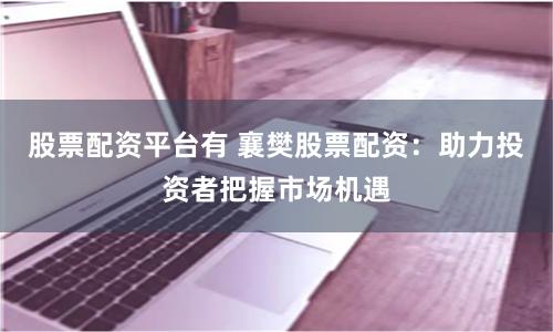 股票配资平台有 襄樊股票配资：助力投资者把握市场机遇
