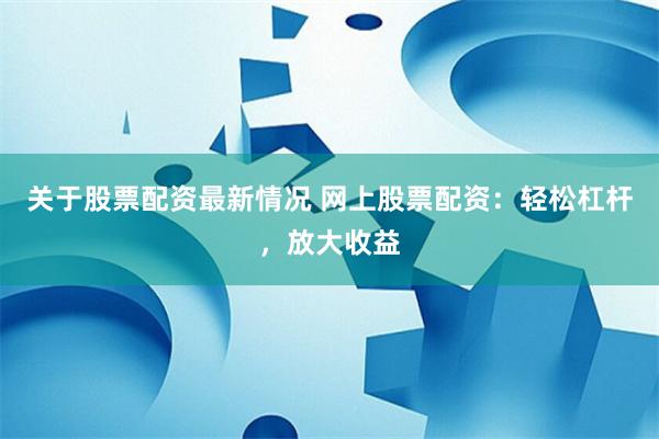 关于股票配资最新情况 网上股票配资：轻松杠杆，放大收益