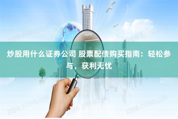 炒股用什么证券公司 股票配债购买指南：轻松参与，获利无忧