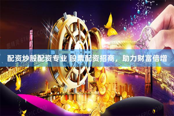 配资炒股配资专业 股票配资招商，助力财富倍增