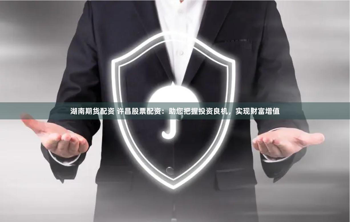 湖南期货配资 许昌股票配资：助您把握投资良机，实现财富增值