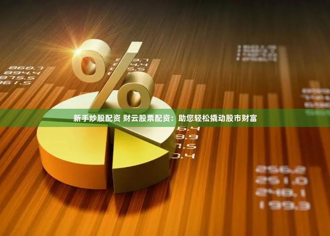 新手炒股配资 财云股票配资：助您轻松撬动股市财富