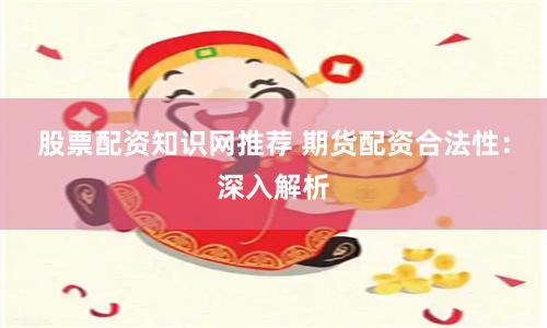 股票配资知识网推荐 期货配资合法性：深入解析