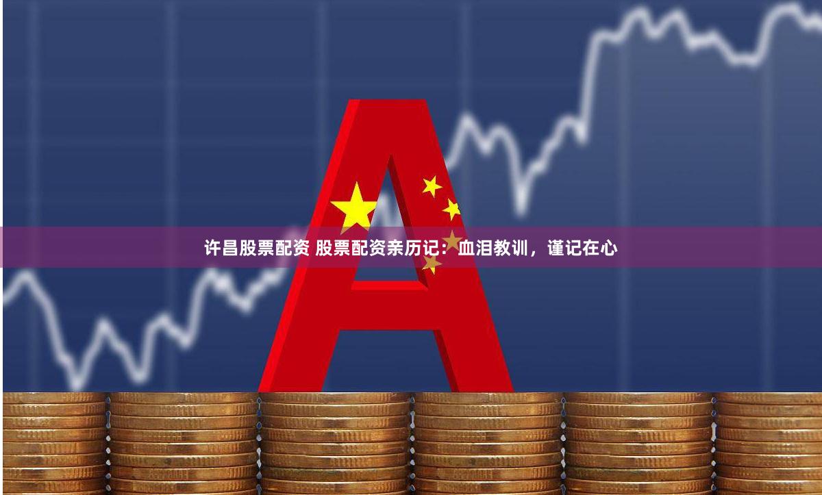 许昌股票配资 股票配资亲历记：血泪教训，谨记在心
