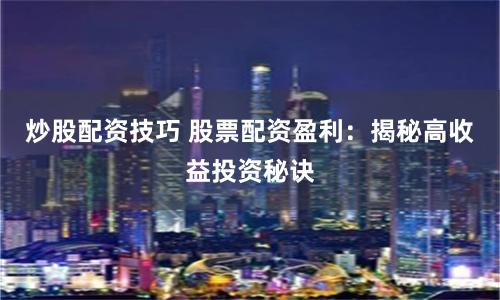 炒股配资技巧 股票配资盈利：揭秘高收益投资秘诀