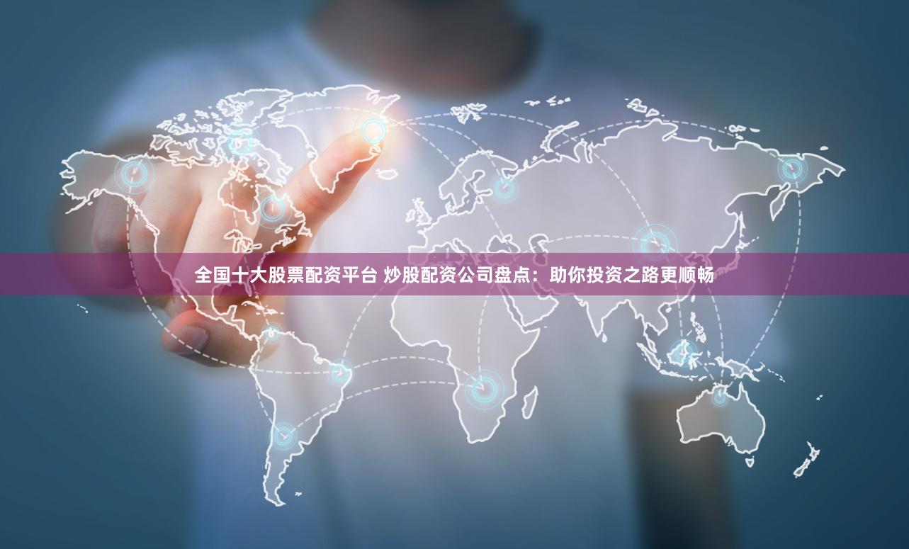 全国十大股票配资平台 炒股配资公司盘点：助你投资之路更顺畅