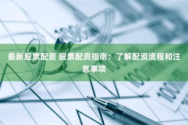 最新股票配资 股票配资指南：了解配资流程和注意事项
