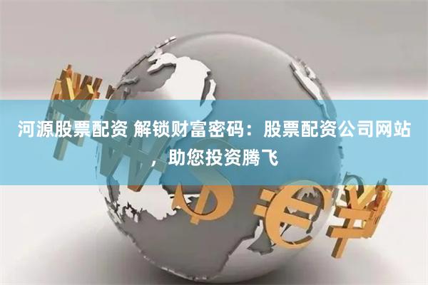 河源股票配资 解锁财富密码：股票配资公司网站，助您投资腾飞