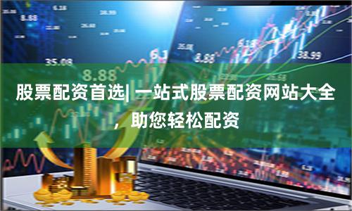 股票配资首选| 一站式股票配资网站大全，助您轻松配资