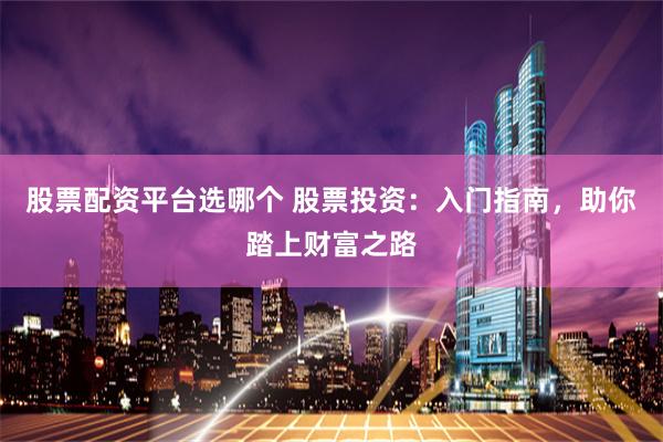 股票配资平台选哪个 股票投资：入门指南，助你踏上财富之路