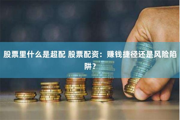 股票里什么是超配 股票配资：赚钱捷径还是风险陷阱？