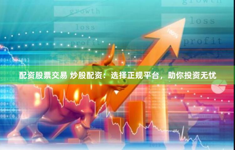 配资股票交易 炒股配资：选择正规平台，助你投资无忧